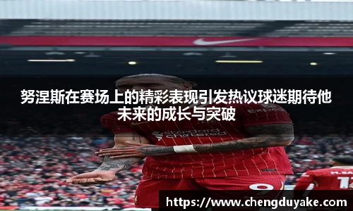 努涅斯在赛场上的精彩表现引发热议球迷期待他未来的成长与突破