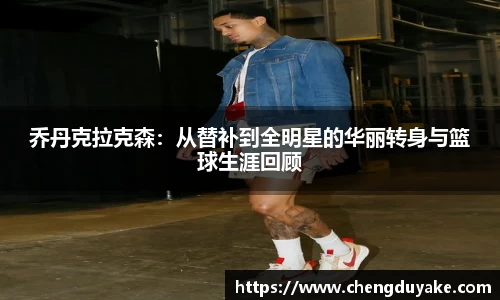 乔丹克拉克森：从替补到全明星的华丽转身与篮球生涯回顾