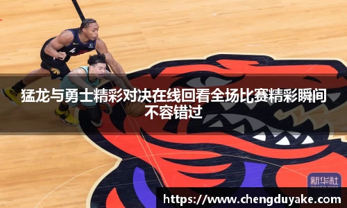 猛龙与勇士精彩对决在线回看全场比赛精彩瞬间不容错过
